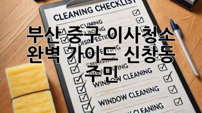 부산 중구 이사청소 완벽 가이드: 신창동 주민必讀 ✨