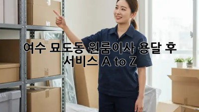 여수 묘도동 원룸이사🚚 용달 후 서비스 A to Z ✨