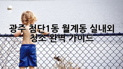 광주 첨단1동, 월계동 실내외 청소 완벽 가이드! ✨